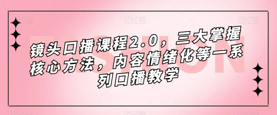 打造口播魅力：镜头-口播课程2.0，掌握三大核心方法，让你的表达更加生动立体-网赚项目