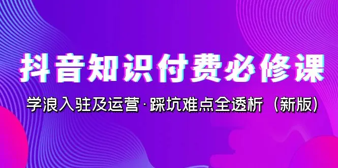 抖音必备：知识付费课程运营全攻略（2023最新版）-网赚项目