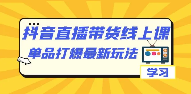 抖音直播带货：12节最新玩法课程，掌握单品的爆款技巧-网赚项目