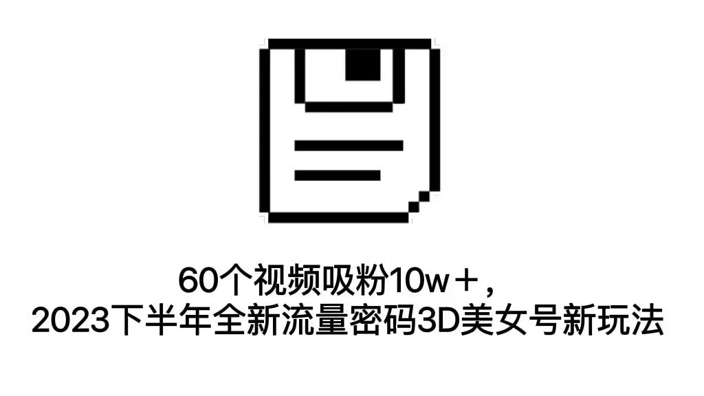 60短视频吸引10万粉丝：2023年下半年全新3D美女号运营秘籍-网赚项目