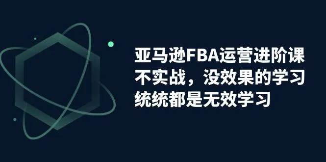 FBA运营进阶课程：实战培训，提升效果！-网赚项目