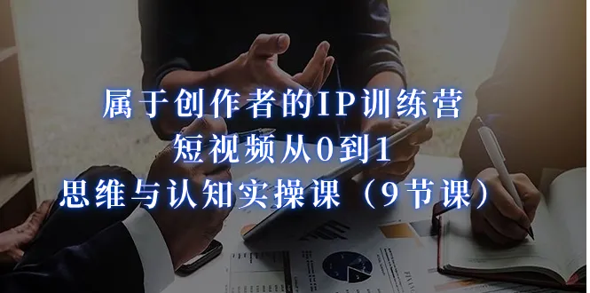 IP创作者短视频实战训练营：零基础掌握短视频制作技巧-网赚项目