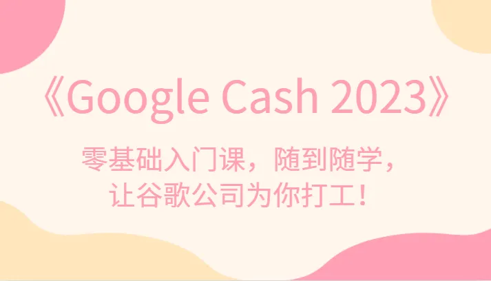 开启Google赚钱新时代：《Google Cash 2023》零基础入门课详解！-网赚项目