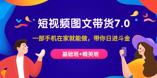 手机短视频图文带货7.0：从基础到精英，一部手机轻松实现日进斗金-网赚项目