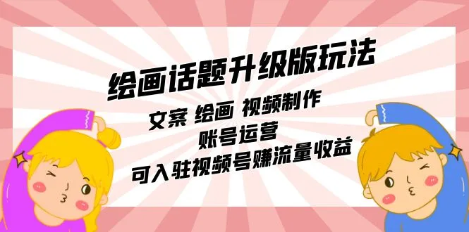 掌握绘画话题升级版玩法：文案、绘画、视频制作、账号运营，入驻视频号赚取流量增收-网赚项目