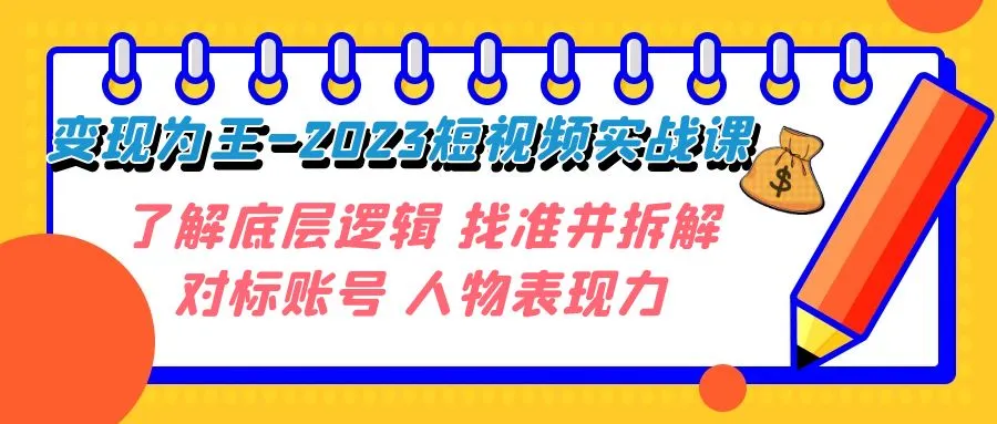 变现·为王：2023短视频实战课，深度剖析底层逻辑，解密对标账号与人物表现力-网赚项目