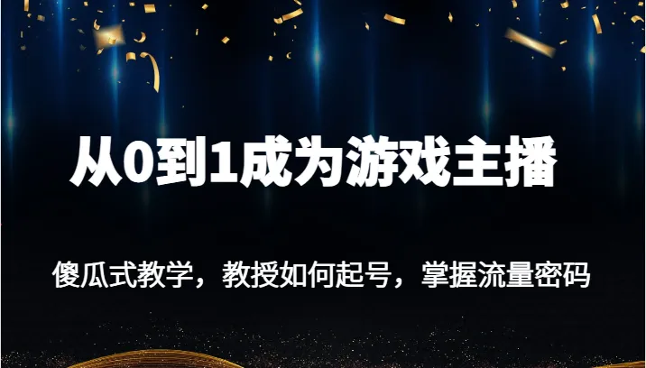 从零开始成为游戏主播：傻瓜式教学，掌握流量密码-网赚项目