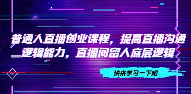 从零开始的直播创业指南：提升沟通逻辑，留住观众-网赚项目