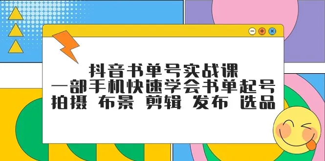 抖音书单号实战课程：一部手机快速学会起号、拍摄、布景、剪辑、发布和选品技巧-网赚项目