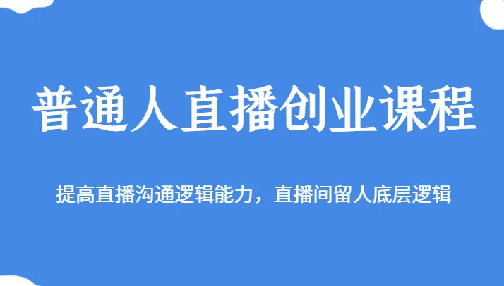 解锁直播创业技巧：提升沟通逻辑、吸引观众留存的实战课程-网赚项目