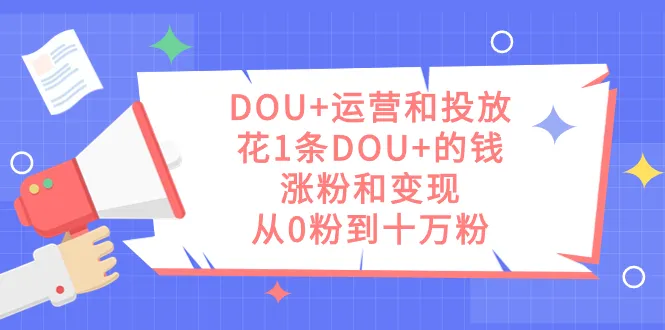 精通DOU 运营和投放：从零到百万粉丝的增长秘籍-网赚项目