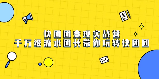 快团团变现实战营：打造千万级流水，解锁快团团运营秘籍！-网赚项目