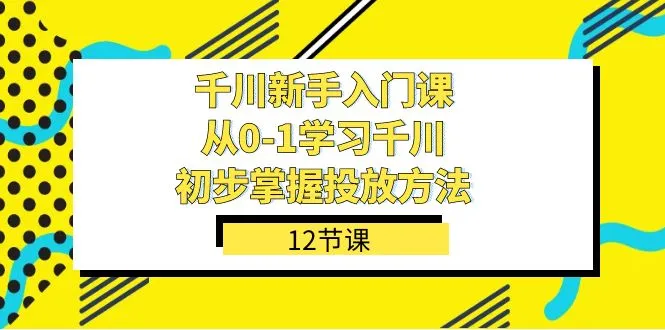 零基础精通千川广告投放：12节实战课程助你轻松上手-网赚项目