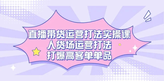 人货场运营实战：直播带货技巧，打造爆款高客单价商品-网赚项目