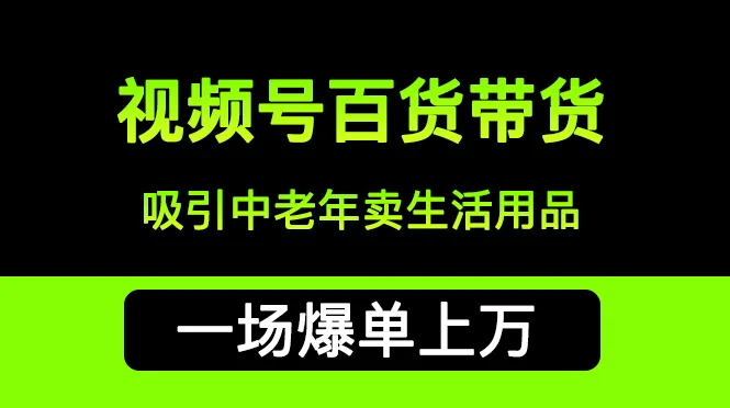 视频号带货爆单秘籍：吸引中老年用户，一场销售额上万，带货创业如何轻松赚钱？-网赚项目