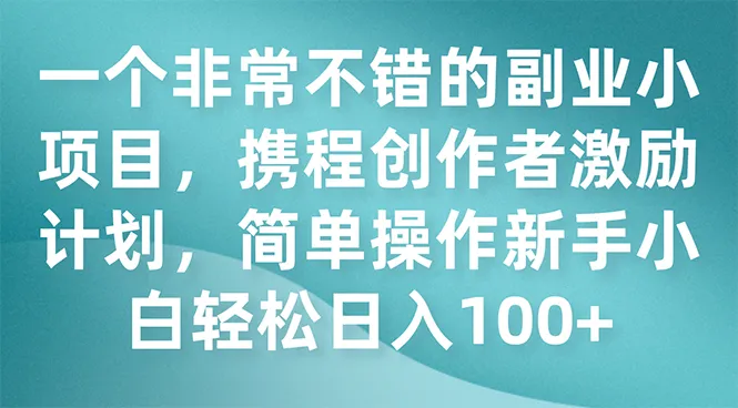 探索携程创作者激励计划：简单操作、高回报的副业机会揭秘-网赚项目