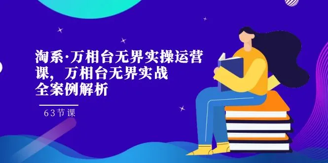 淘系·万相台无界实操运营课63节实战全案例解析：掌握淘宝、天猫等平台运营技巧-网赚项目