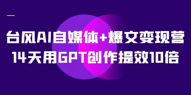 掌握AI自媒体创作技巧：台风AI自媒体 爆文变现营全解析-网赚项目