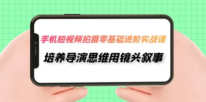 掌握手机短视频拍摄进阶技巧：培养导演思维，用镜头叙事-网赚项目