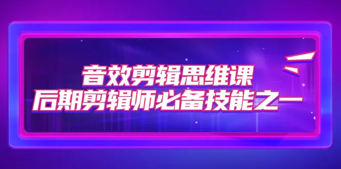 掌握音效剪辑的关键技能：深入解析音效剪辑思维课-网赚项目