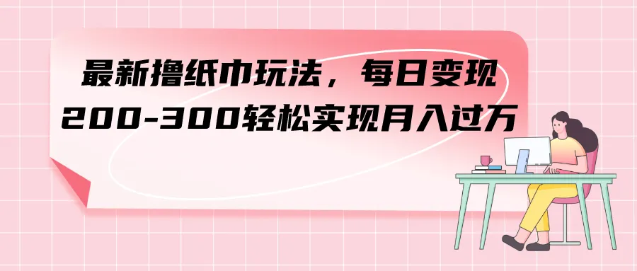 掌握最新纸巾变现策略，轻松实现稳定月入！-网赚项目