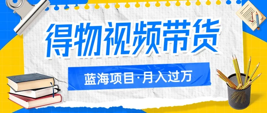 抓住机遇！掌握得物视频带货蓝海项目，轻松月增更多！-网赚项目