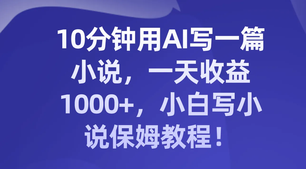 AI助手的创作之旅：10分钟内的小说创作教程-网赚项目