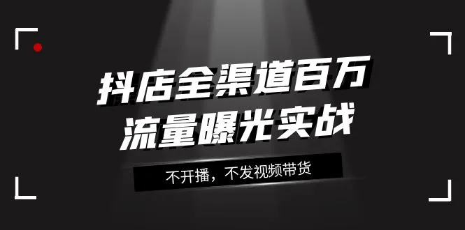 抖店全渠道实战攻略：玩转流量曝光，不靠开播、视频带货-网赚项目