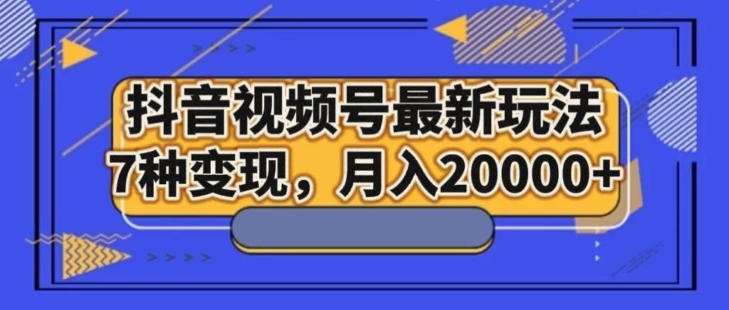 抖音视频号赚钱新趋势：7种变现方式解析，月收入更多 实操指南