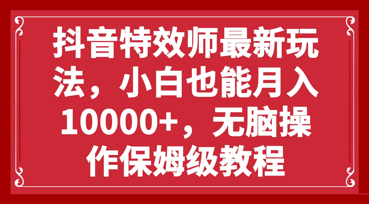 抖音特效师：新手月入增多秘籍揭秘，无脑操作保姆级教程-网赚项目