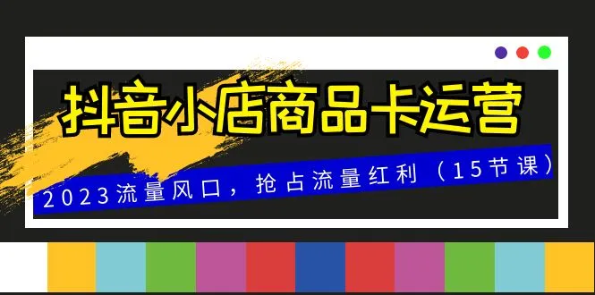 抖音小店商品卡运营：抓住2023年流量风口，抢占流量红利-网赚项目