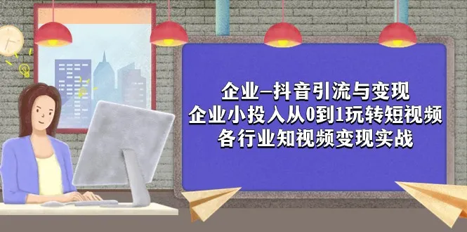 抖音引流与变现实战：0投入企业小成本短视频赚钱攻略-网赚项目