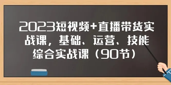 2023短视频 直播带货实战课，全面解析网络赚钱新趋势-网赚项目