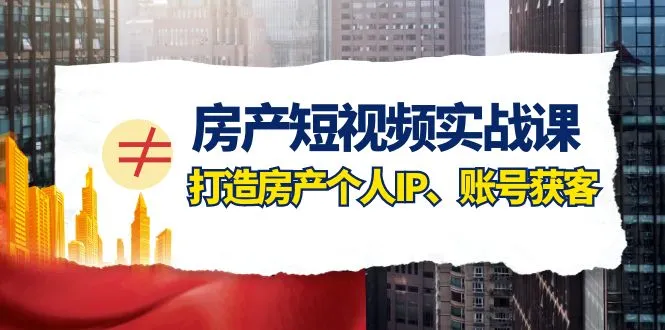 房产短视频实操教程：自媒体营销指南，打造独特房产IP，精准获取客户资源-网赚项目