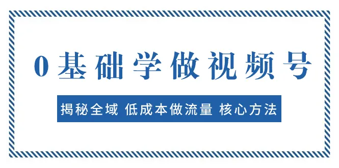 0基础学做视频号：揭秘全域低成本做流量核心方法-网赚项目