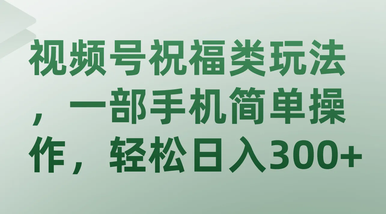 利用视频号祝福类玩法，一部手机轻松赚取每天更多的秘诀揭秘-网赚项目