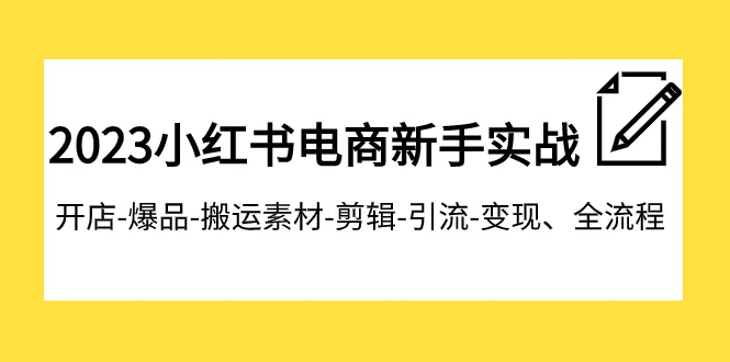 2023年小红书电商新手实战教程：开店爆品搬运素材剪辑引流变现全流程解析-网赚项目