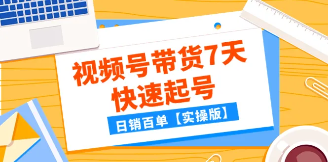 视频号带货起量攻略：7天快速突破，日销百单【实操指南】-网赚项目