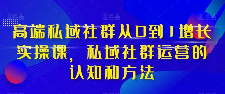 私域社群运营实战课：打造高端社群从零到一的完整指南-网赚项目