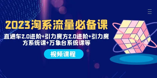 淘系流量变现秘籍揭秘：2023直通车2.0 & 引力魔方2.0 系统课程解析-网赚项目