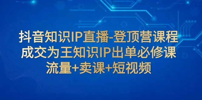 掌握抖音知识IP直播关键技巧：成交为王课程全解析-网赚项目