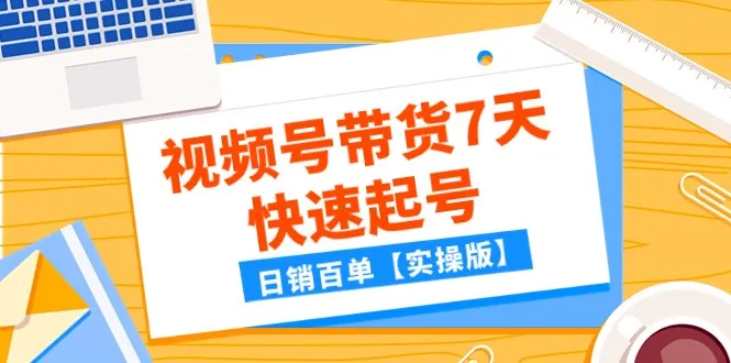 掌握视频号带货7天快速起号秘籍，实操分享！-网赚项目