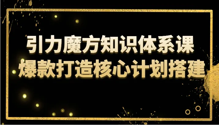 掌握引力魔方知识体系课，轻松打造爆款课程：揭秘核心计划搭建策略-网赚项目