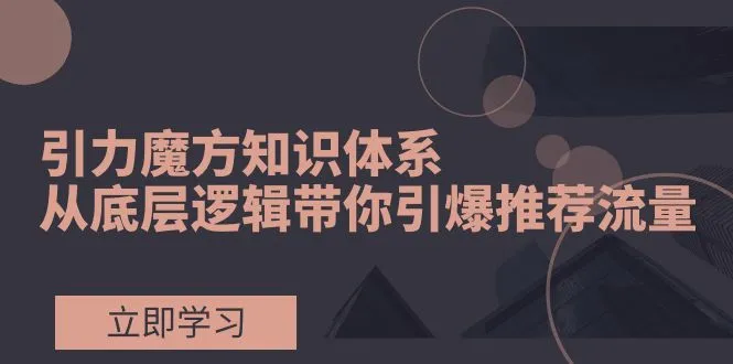 掌握引力魔方知识体系：从底层逻辑出发，轻松提升推广效果-网赚项目