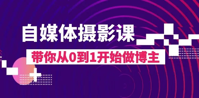 自媒体摄影课程：零基础入门到打造个人博客的17节精品教程-网赚项目