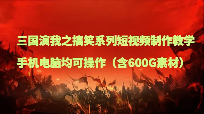 创意爆棚！打造笑料满满的三国演我短视频教程，手机电脑皆宜，附600G素材库！-网赚项目