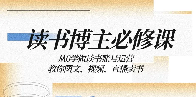 打造读书账号运营的完整指南：从零开始学习图文、视频、直播卖书技巧-网赚项目