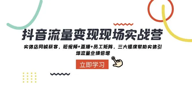 抖音流量变现实战营：三大维度助力实体店引爆业绩，攻克直播转化难题-网赚项目