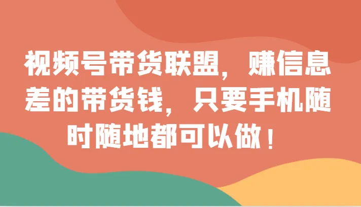 视频号带货：掌握信息差，赢取移动带货盛宴！