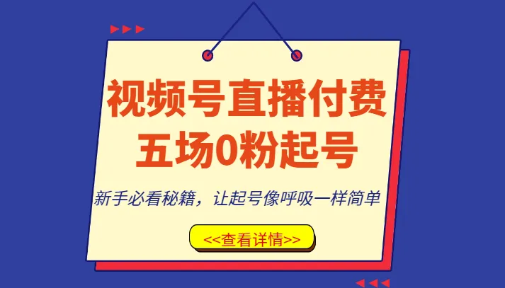 视频号直播付费五场0粉起号课，新手必看秘籍，让起号像呼吸一样简单-网赚项目